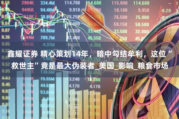 鑫耀证券 精心策划14年，暗中勾结牟利，这位“救世主”竟是最大伪装者_美国_影响_粮食市场