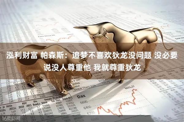 泓利财富 帕森斯：追梦不喜欢狄龙没问题 没必要说没人尊重他 我就尊重狄龙
