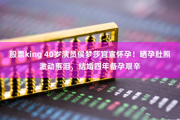 股票king 40岁演员侯梦莎官宣怀孕！晒孕肚照激动落泪，结婚四年备孕艰辛