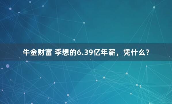 牛金财富 李想的6.39亿年薪，凭什么？