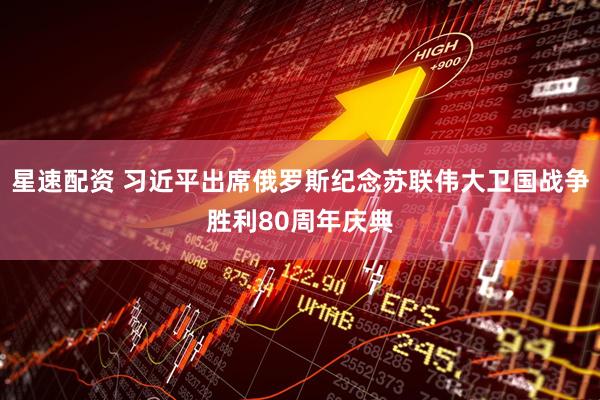 星速配资 习近平出席俄罗斯纪念苏联伟大卫国战争胜利80周年庆典