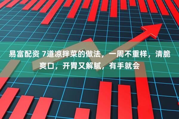 易富配资 7道凉拌菜的做法，一周不重样，清脆爽口，开胃又解腻，有手就会