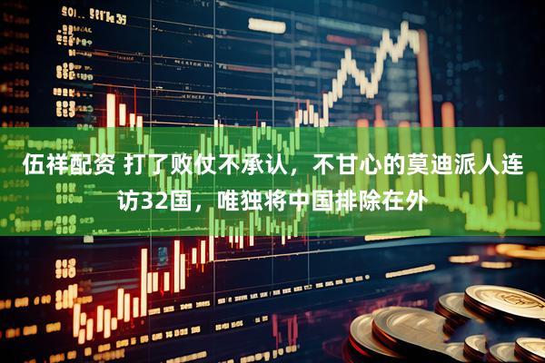 伍祥配资 打了败仗不承认，不甘心的莫迪派人连访32国，唯独将中国排除在外