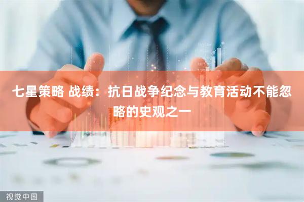 七星策略 战绩：抗日战争纪念与教育活动不能忽略的史观之一