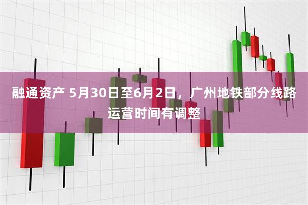 融通资产 5月30日至6月2日，广州地铁部分线路运营时间有调整