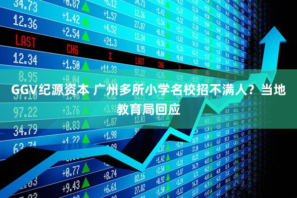 GGV纪源资本 广州多所小学名校招不满人？当地教育局回应
