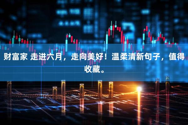 财富家 走进六月，走向美好！温柔清新句子，值得收藏。