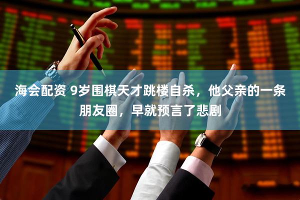 海会配资 9岁围棋天才跳楼自杀，他父亲的一条朋友圈，早就预言了悲剧