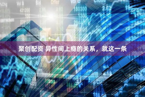 聚创配资 异性间上瘾的关系，就这一条