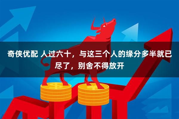 奇侠优配 人过六十，与这三个人的缘分多半就已尽了，别舍不得放开