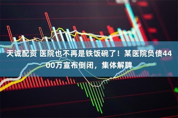 天诚配资 医院也不再是铁饭碗了！某医院负债4400万宣布倒闭，集体解聘