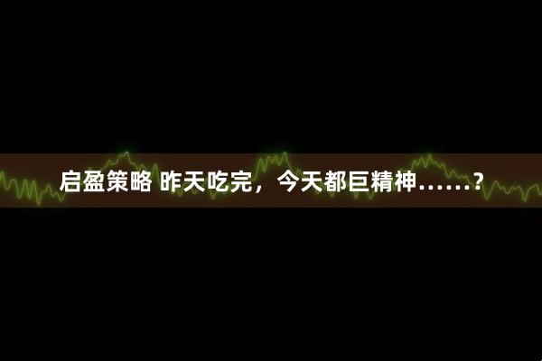 启盈策略 昨天吃完，今天都巨精神……？