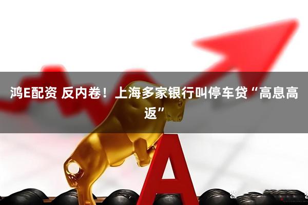 鸿E配资 反内卷！上海多家银行叫停车贷“高息高返”