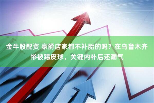 金牛股配资 豪爵店家都不补胎的吗？在乌鲁木齐惨被踢皮球，关键内补后还漏气