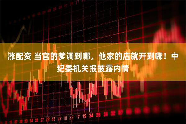 涨配资 当官的爹调到哪，他家的店就开到哪！中纪委机关报披露内情