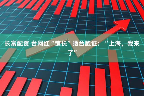 长富配资 台网红“馆长”晒台胞证：“上海，我来了”