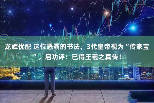 龙辉优配 这位恶霸的书法，3代皇帝视为“传家宝”，启功评：已得王羲之真传！