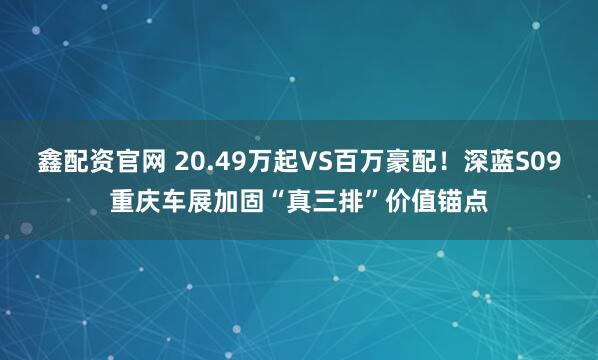 鑫配资官网 20.49万起VS百万豪配！深蓝S09重庆车展加固“真三排”价值锚点