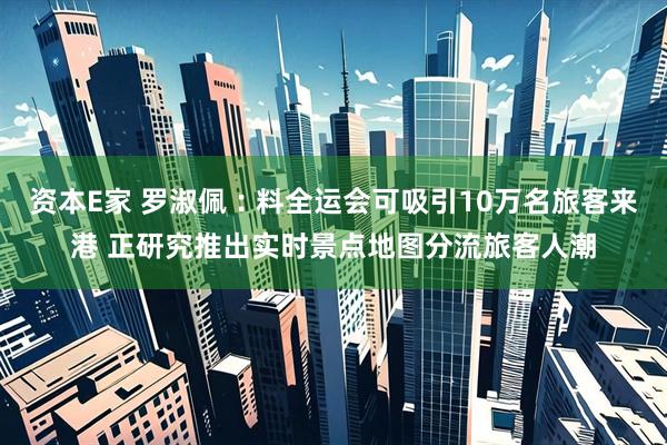 资本E家 罗淑佩︰料全运会可吸引10万名旅客来港 正研究推出实时景点地图分流旅客人潮