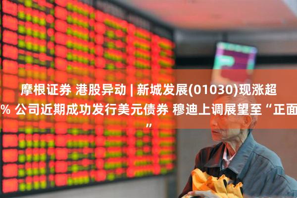 摩根证券 港股异动 | 新城发展(01030)现涨超4% 公司近期成功发行美元债券 穆迪上调展望至“正面”