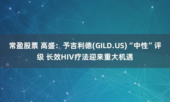 常盈股票 高盛：予吉利德(GILD.US)“中性”评级 长效HIV疗法迎来重大机遇