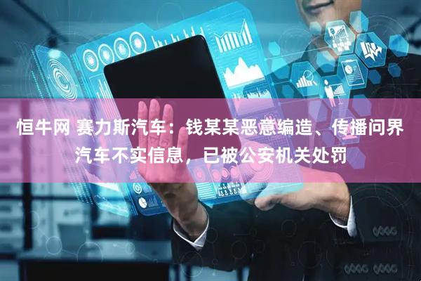 恒牛网 赛力斯汽车：钱某某恶意编造、传播问界汽车不实信息，已被公安机关处罚