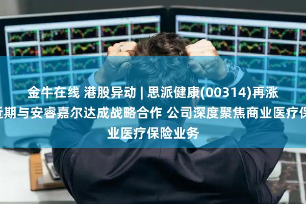 金牛在线 港股异动 | 思派健康(00314)再涨超6% 近期与安睿嘉尔达成战略合作 公司深度聚焦商业医疗保险业务