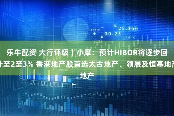 乐牛配资 大行评级｜小摩：预计HIBOR将逐步回升至2至3% 香港地产股首选太古地产、领展及恒基地产
