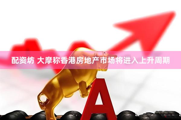 配资坊 大摩称香港房地产市场将进入上升周期