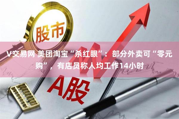 V交易网 美团淘宝“杀红眼”：部分外卖可“零元购”，有店员称人均工作14小时