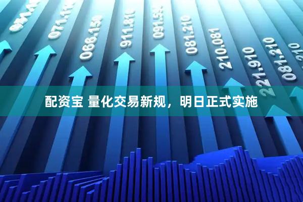 配资宝 量化交易新规，明日正式实施