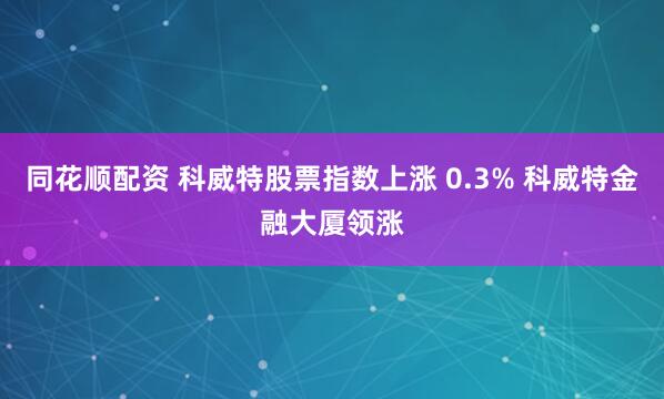 同花顺配资 科威特股票指数上涨 0.3% 科威特金融大厦领涨
