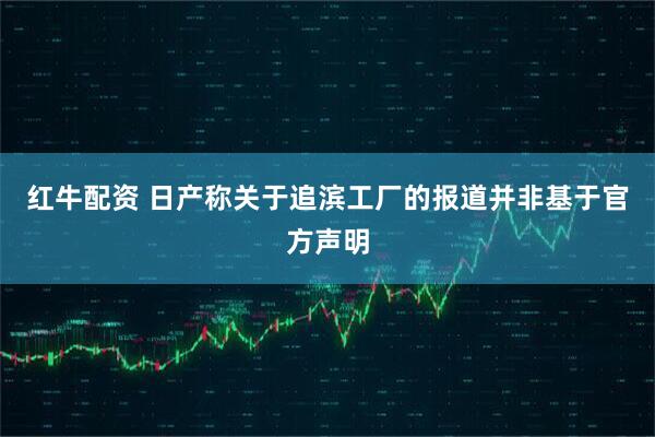红牛配资 日产称关于追滨工厂的报道并非基于官方声明