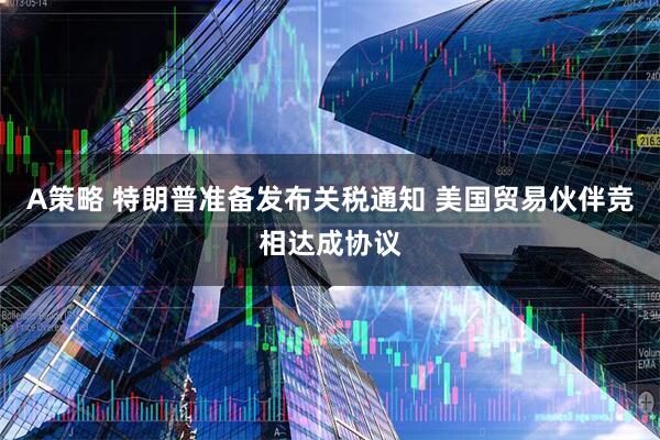 A策略 特朗普准备发布关税通知 美国贸易伙伴竞相达成协议