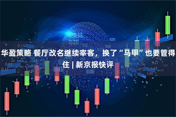 华盈策略 餐厅改名继续宰客，换了“马甲”也要管得住 | 新京报快评