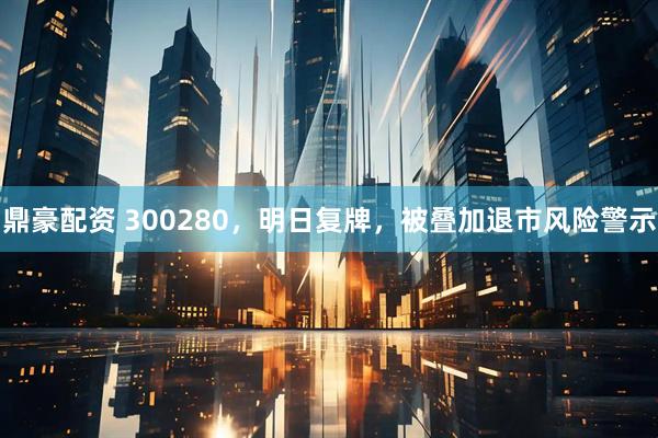 鼎豪配资 300280，明日复牌，被叠加退市风险警示