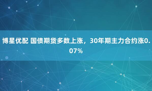 博星优配 国债期货多数上涨，30年期主力合约涨0.07%