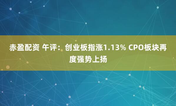 赤盈配资 午评：创业板指涨1.13% CPO板块再度强势上扬