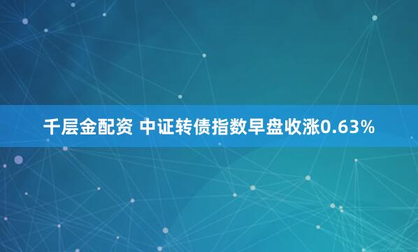 千层金配资 中证转债指数早盘收涨0.63%