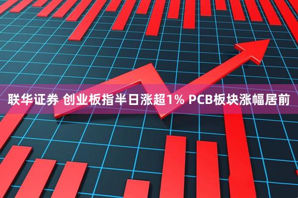 联华证券 创业板指半日涨超1% PCB板块涨幅居前