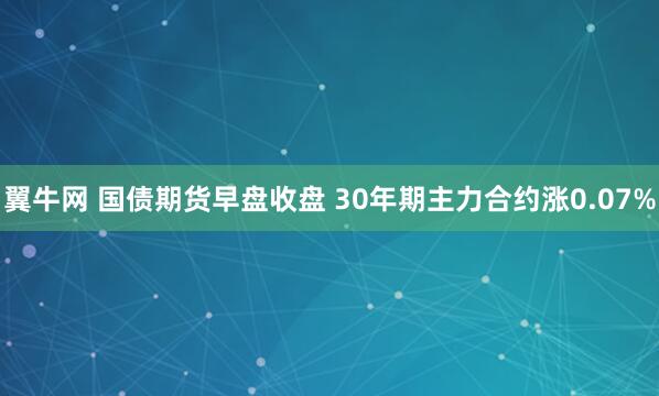 翼牛网 国债期货早盘收盘 30年期主力合约涨0.07%