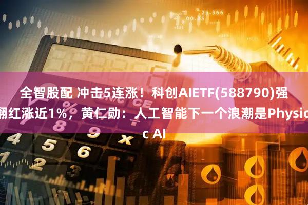 全智股配 冲击5连涨！科创AIETF(588790)强势翻红涨近1%，黄仁勋：人工智能下一个浪潮是Physic AI