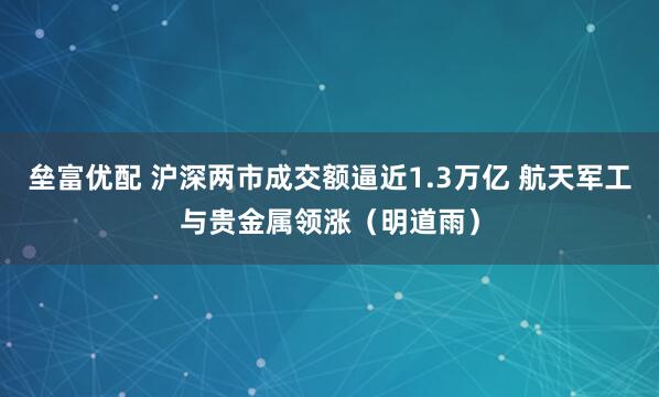垒富优配 沪深两市成交额逼近1.3万亿 航天军工与贵金属领涨（明道雨）