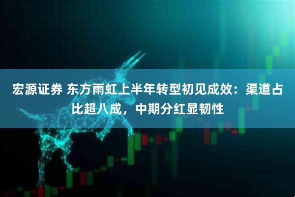 宏源证券 东方雨虹上半年转型初见成效：渠道占比超八成，中期分红显韧性