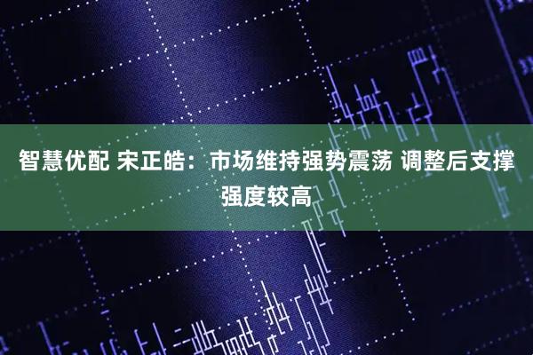 智慧优配 宋正皓：市场维持强势震荡 调整后支撑强度较高