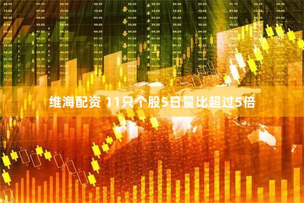 维海配资 11只个股5日量比超过5倍