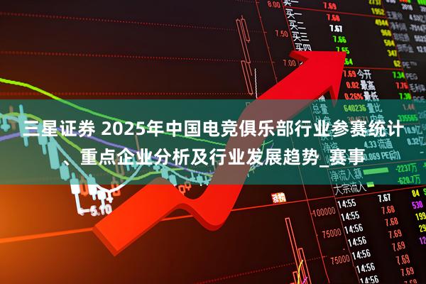 三星证券 2025年中国电竞俱乐部行业参赛统计、重点企业分析及行业发展趋势_赛事