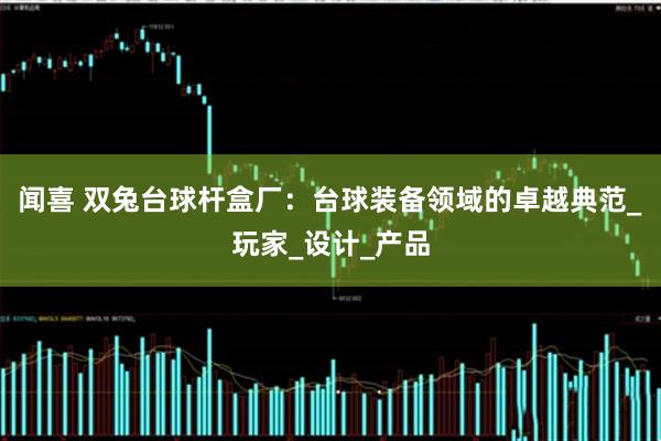闻喜 双兔台球杆盒厂：台球装备领域的卓越典范_玩家_设计_产品
