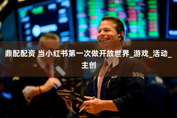 鼎配配资 当小红书第一次做开放世界_游戏_活动_主创