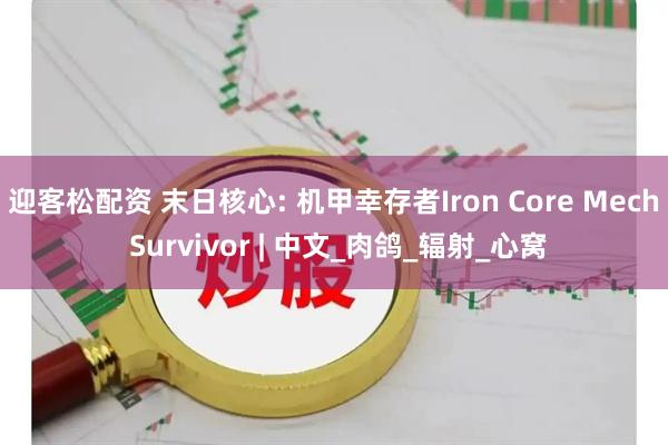 迎客松配资 末日核心: 机甲幸存者Iron Core Mech Survivor | 中文_肉鸽_辐射_心窝